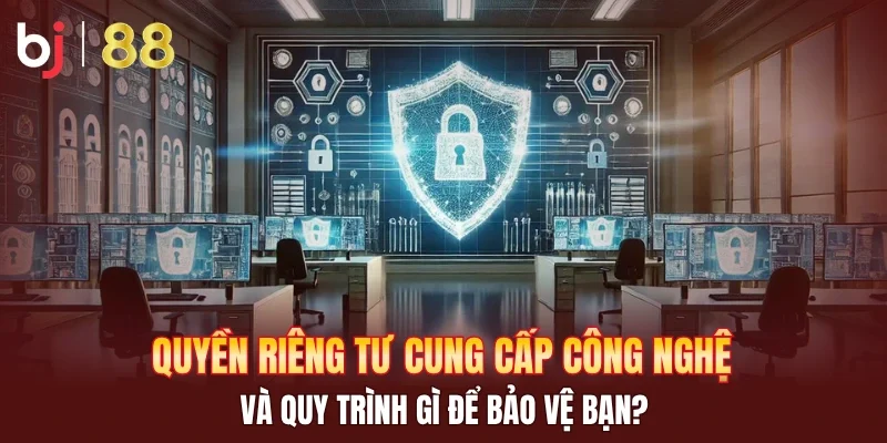 Quyền riêng tư cung cấp công nghệ và quy trình gì để bảo vệ bạn?